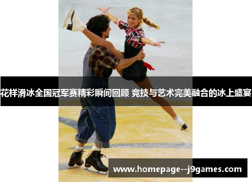 花样滑冰全国冠军赛精彩瞬间回顾 竞技与艺术完美融合的冰上盛宴 花样滑冰全国冠军赛精彩瞬间回顾 竞技与艺术完美融合的冰上盛宴