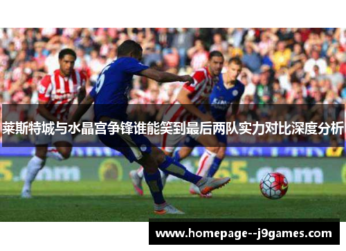 莱斯特城与水晶宫争锋谁能笑到最后两队实力对比深度分析 莱斯特城与水晶宫争锋谁能笑到最后两队实力对比深度分析