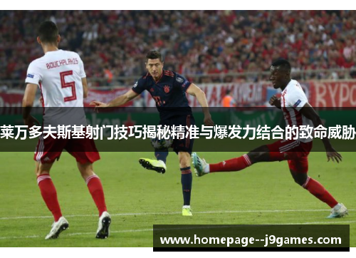 莱万多夫斯基射门技巧揭秘精准与爆发力结合的致命威胁 莱万多夫斯基射门技巧揭秘精准与爆发力结合的致命威胁