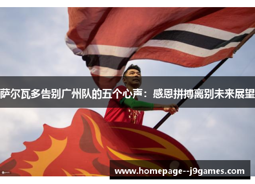 萨尔瓦多告别广州队的五个心声:感恩拼搏离别未来展望 萨尔瓦多告别广州队的五个心声:感恩拼搏离别未来展望