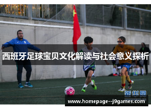 西班牙足球宝贝文化解读与社会意义探析 西班牙足球宝贝文化解读与社会意义探析