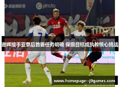 谢晖接手亚泰后首要任务明确 保级目标成执教核心挑战