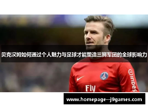 贝克汉姆如何通过个人魅力与足球才能塑造三狮军团的全球影响力