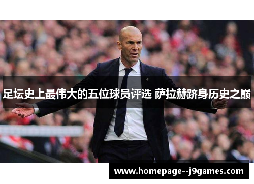 足坛史上最伟大的五位球员评选 萨拉赫跻身历史之巅