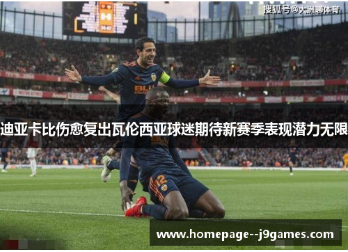 迪亚卡比伤愈复出瓦伦西亚球迷期待新赛季表现潜力无限 迪亚卡比伤愈复出瓦伦西亚球迷期待新赛季表现潜力无限