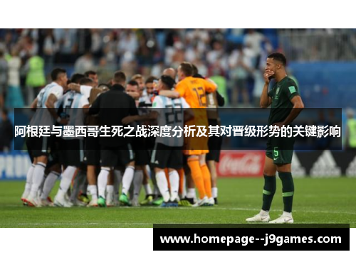 阿根廷与墨西哥生死之战深度分析及其对晋级形势的关键影响