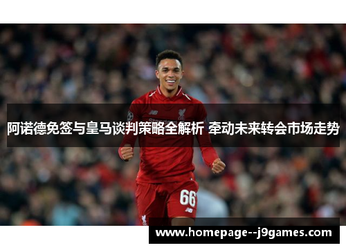 阿诺德免签与皇马谈判策略全解析 牵动未来转会市场走势 阿诺德免签与皇马谈判策略全解析 牵动未来转会市场走势