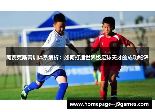 阿贾克斯青训体系解析：如何打造世界级足球天才的成功秘诀
