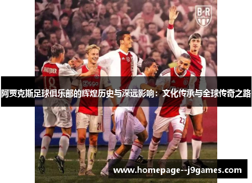 阿贾克斯足球俱乐部的辉煌历史与深远影响：文化传承与全球传奇之路