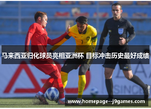 马来西亚归化球员亮相亚洲杯 目标冲击历史最好成绩