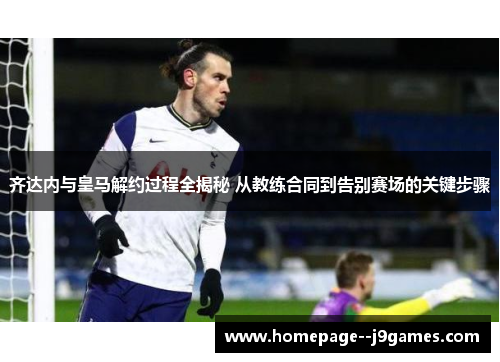 齐达内与皇马解约过程全揭秘 从教练合同到告别赛场的关键步骤