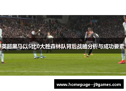 英超黑马以5比0大胜森林队背后战略分析与成功要素 英超黑马以5比0大胜森林队背后战略分析与成功要素