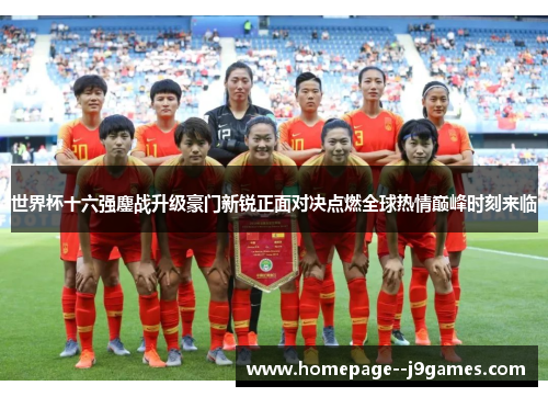 世界杯十六强鏖战升级豪门新锐正面对决点燃全球热情巅峰时刻来临