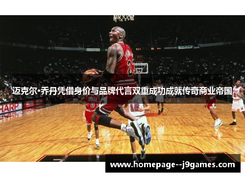 迈克尔·乔丹凭借身价与品牌代言双重成功成就传奇商业帝国