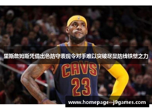 里斯詹姆斯凭借出色防守表现令对手难以突破尽显防线铁壁之力 里斯詹姆斯凭借出色防守表现令对手难以突破尽显防线铁壁之力