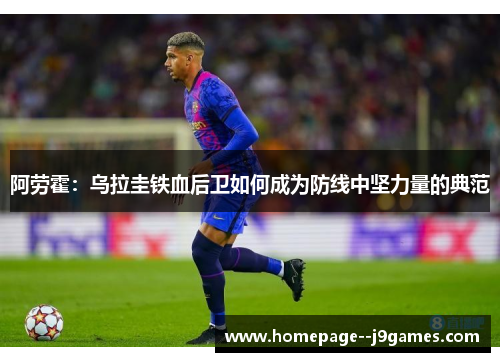 阿劳霍：乌拉圭铁血后卫如何成为防线中坚力量的典范