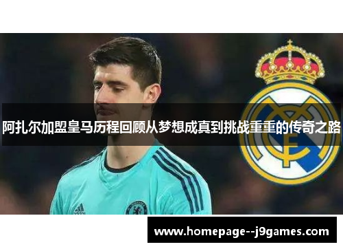 阿扎尔加盟皇马历程回顾从梦想成真到挑战重重的传奇之路