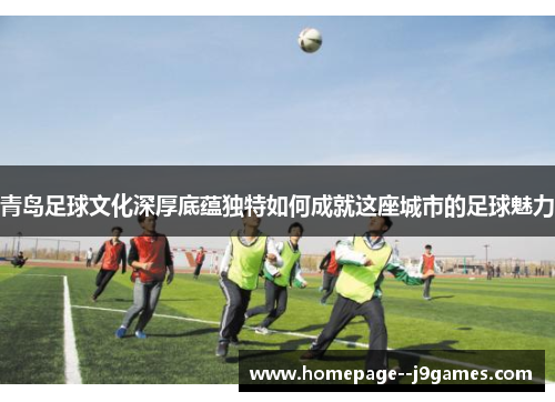 青岛足球文化深厚底蕴独特如何成就这座城市的足球魅力