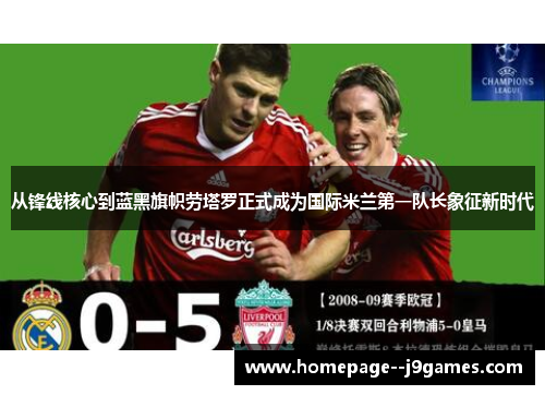 从锋线核心到蓝黑旗帜劳塔罗正式成为国际米兰第一队长象征新时代