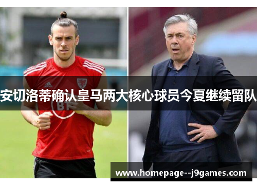 安切洛蒂确认皇马两大核心球员今夏继续留队