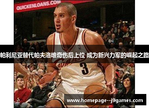 帕利尼亚替代帕夫洛维奇伤后上位 成为新兴力军的崛起之路 帕利尼亚替代帕夫洛维奇伤后上位 成为新兴力军的崛起之路