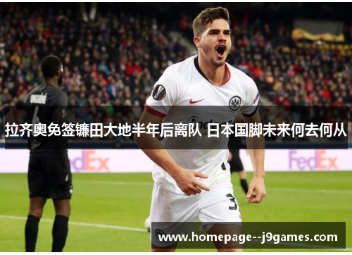 拉齐奥免签镰田大地半年后离队 日本国脚未来何去何从 拉齐奥免签镰田大地半年后离队 日本国脚未来何去何从