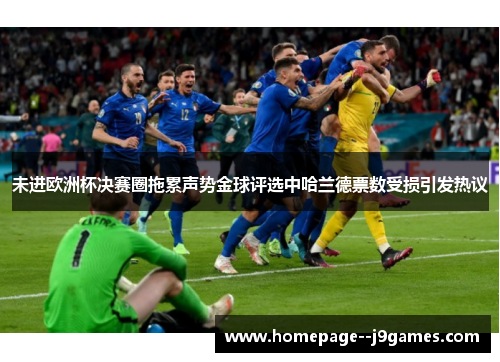 未进欧洲杯决赛圈拖累声势金球评选中哈兰德票数受损引发热议 未进欧洲杯决赛圈拖累声势金球评选中哈兰德票数受损引发热议