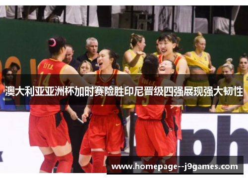 澳大利亚亚洲杯加时赛险胜印尼晋级四强展现强大韧性