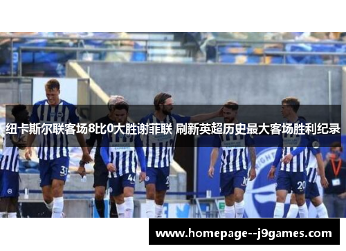 纽卡斯尔联客场8比0大胜谢菲联 刷新英超历史最大客场胜利纪录