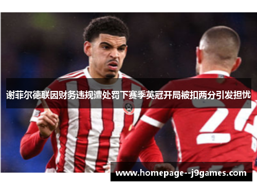 谢菲尔德联因财务违规遭处罚下赛季英冠开局被扣两分引发担忧 谢菲尔德联因财务违规遭处罚下赛季英冠开局被扣两分引发担忧