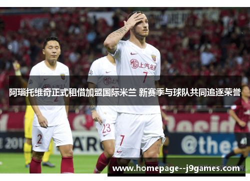 阿瑙托维奇正式租借加盟国际米兰 新赛季与球队共同追逐荣誉 阿瑙托维奇正式租借加盟国际米兰 新赛季与球队共同追逐荣誉