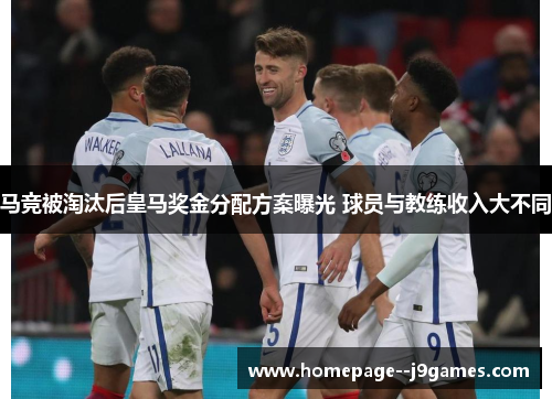 马竞被淘汰后皇马奖金分配方案曝光 球员与教练收入大不同