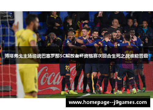 博塔弗戈主场迎战巴塞罗那SC解放者杯资格赛次回合生死之战谁能晋级