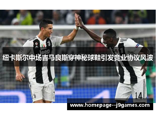纽卡斯尔中场吉马良斯穿神秘球鞋引发竞业协议风波