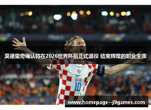 莫德里奇确认将在2026世界杯后正式退役 结束辉煌的职业生涯 莫德里奇确认将在2026世界杯后正式退役 结束辉煌的职业生涯
