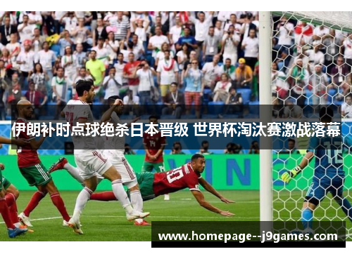 伊朗补时点球绝杀日本晋级 世界杯淘汰赛激战落幕 伊朗补时点球绝杀日本晋级 世界杯淘汰赛激战落幕