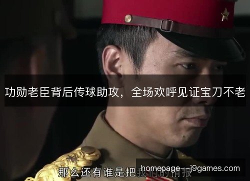 功勋老臣背后传球助攻，全场欢呼见证宝刀不老