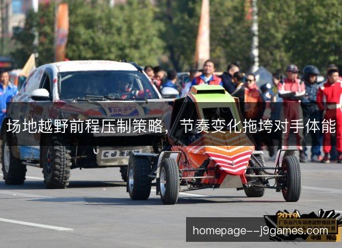 场地越野前程压制策略，节奏变化拖垮对手体能