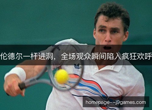 伦德尔一杆进洞,全场观众瞬间陷入疯狂欢呼 伦德尔一杆进洞,全场观众瞬间陷入疯狂欢呼