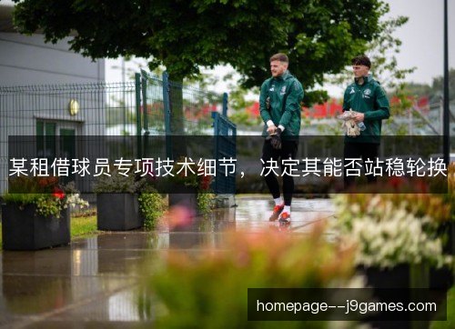 某租借球员专项技术细节，决定其能否站稳轮换
